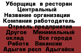 Уборщица. в ресторан Центральный › Название организации ­ Компания-работодатель › Отрасль предприятия ­ Другое › Минимальный оклад ­ 1 - Все города Работа » Вакансии   . Адыгея респ.,Адыгейск г.